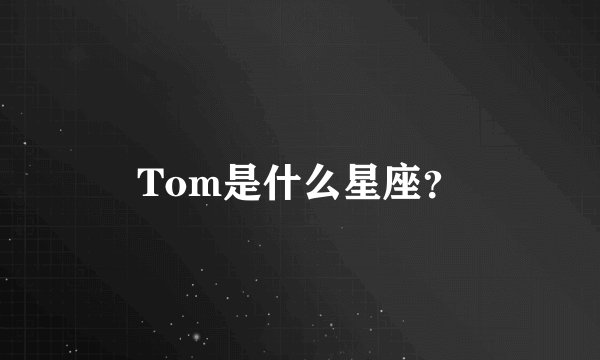 Tom是什么星座？