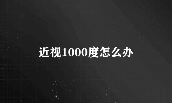 近视1000度怎么办