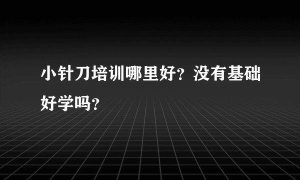 小针刀培训哪里好？没有基础好学吗？
