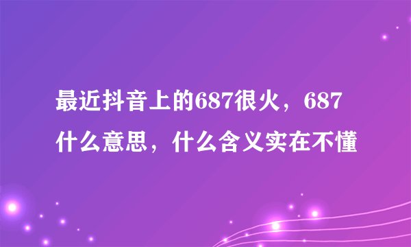最近抖音上的687很火，687什么意思，什么含义实在不懂