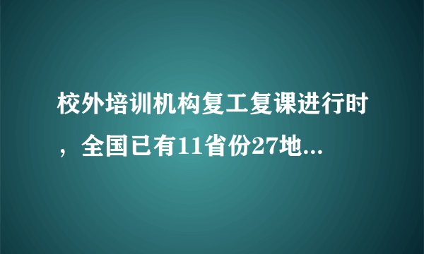校外培训机构复工复课进行时，全国已有11省份27地明确时间