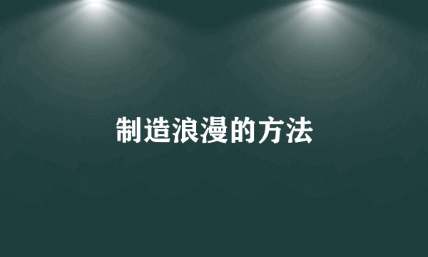 制造浪漫的方法