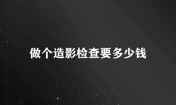 做个造影检查要多少钱