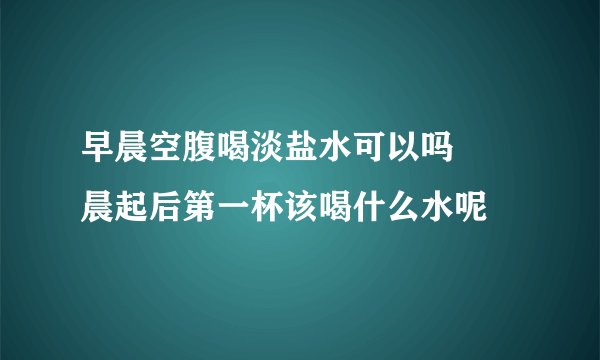 早晨空腹喝淡盐水可以吗     晨起后第一杯该喝什么水呢