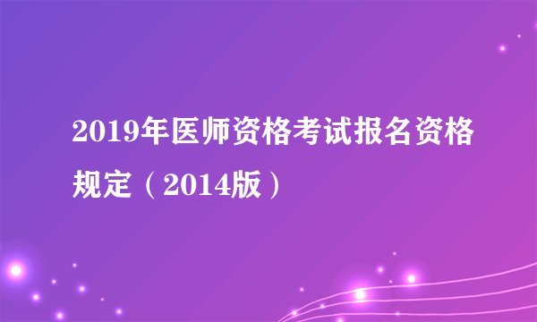2019年医师资格考试报名资格规定（2014版）