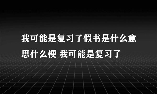 我可能是复习了假书是什么意思什么梗 我可能是复习了