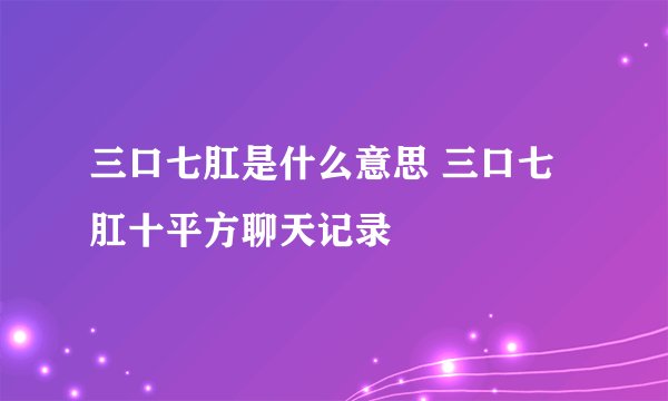 三口七肛是什么意思 三口七肛十平方聊天记录