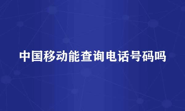 中国移动能查询电话号码吗