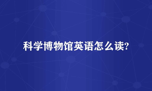 科学博物馆英语怎么读?