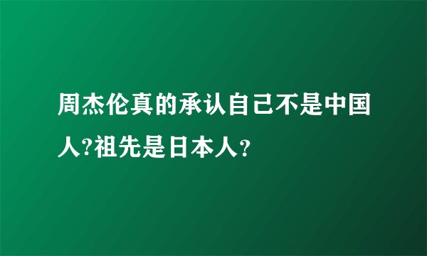 周杰伦真的承认自己不是中国人?祖先是日本人？