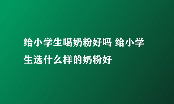 给小学生喝奶粉好吗 给小学生选什么样的奶粉好
