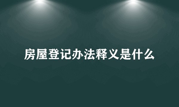 房屋登记办法释义是什么