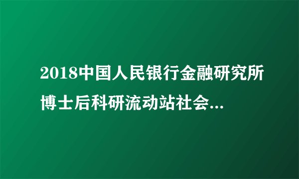 2018中国人民银行金融研究所博士后科研流动站社会招聘公告