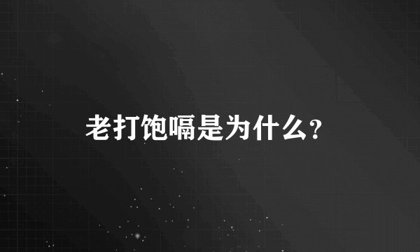 老打饱嗝是为什么？