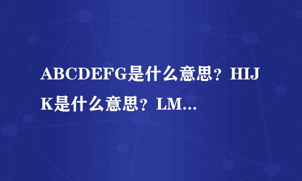 ABCDEFG是什么意思？HIJK是什么意思？LMNOPQ是什么意思？