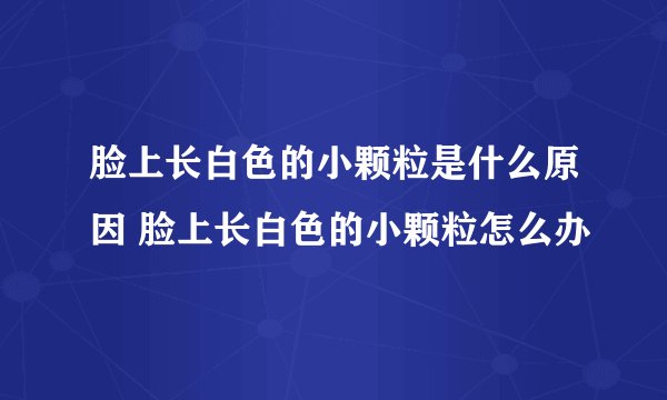脸上长白色的小颗粒是什么原因 脸上长白色的小颗粒怎么办