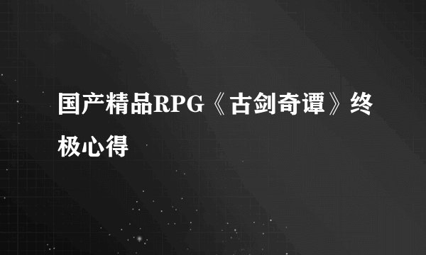 国产精品RPG《古剑奇谭》终极心得