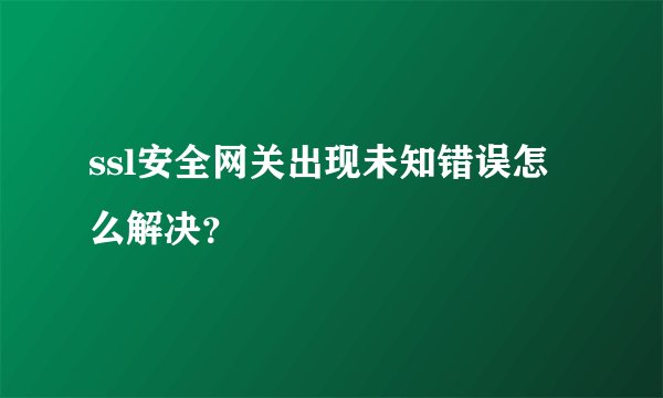 ssl安全网关出现未知错误怎么解决？