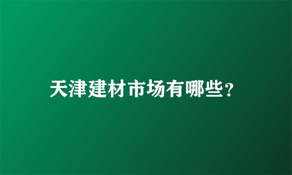 天津建材市场有哪些？