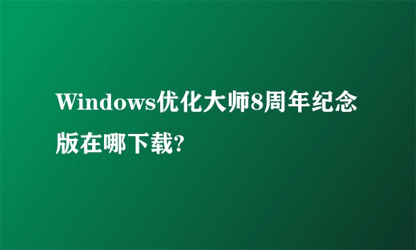 Windows优化大师8周年纪念版在哪下载?