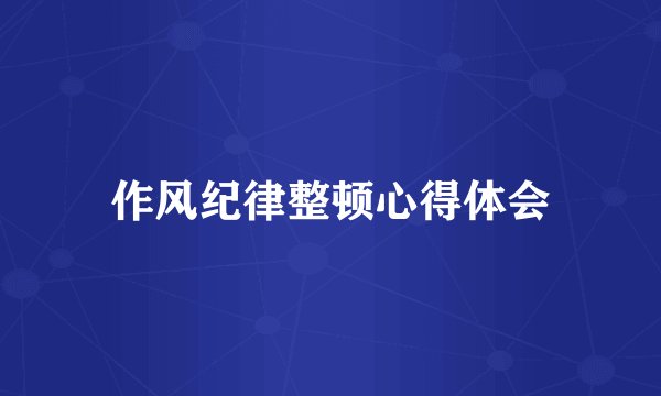 作风纪律整顿心得体会