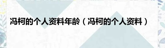 冯柯的个人资料年龄（冯柯的个人资料）