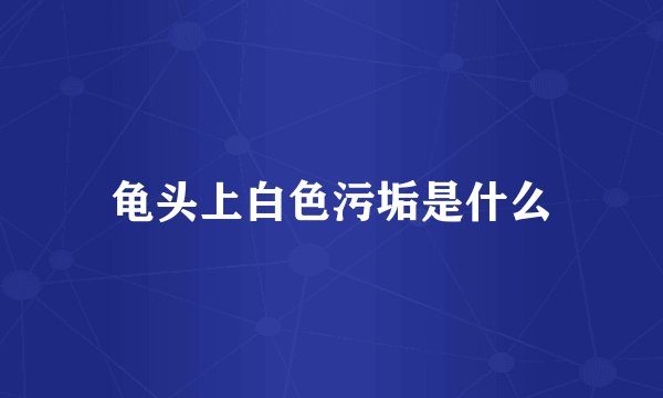 龟头上白色污垢是什么