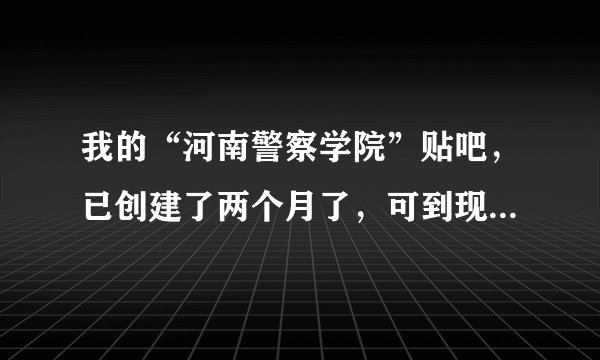 我的“河南警察学院”贴吧，已创建了两个月了，可到现在还没有审核通过，这是怎们回事？