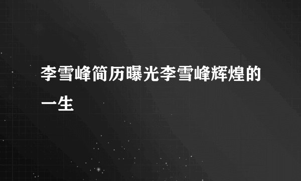 李雪峰简历曝光李雪峰辉煌的一生