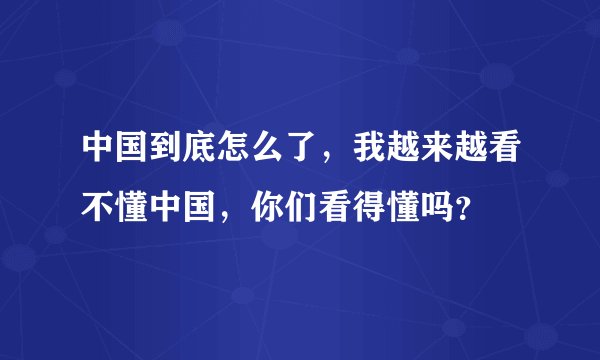 中国到底怎么了，我越来越看不懂中国，你们看得懂吗？