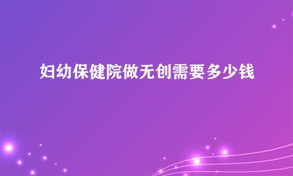 妇幼保健院做无创需要多少钱