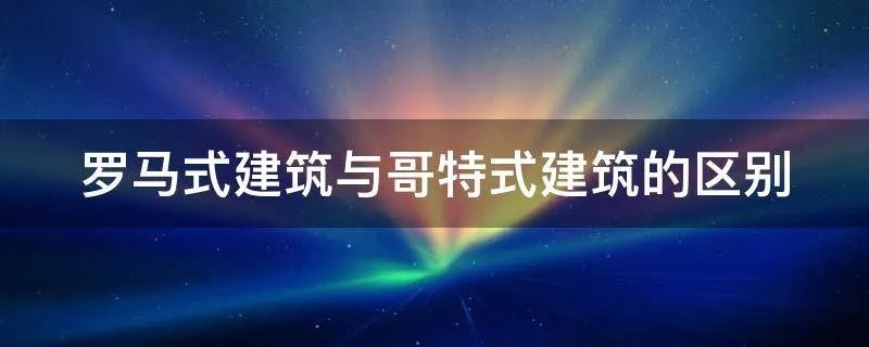 罗马式建筑与哥特式建筑的区别