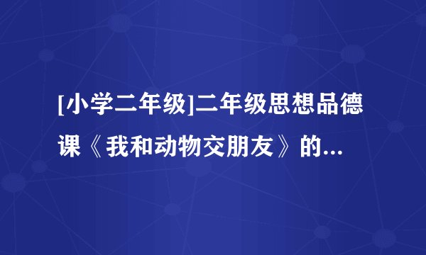 [小学二年级]二年级思想品德课《我和动物交朋友》的教案范文
