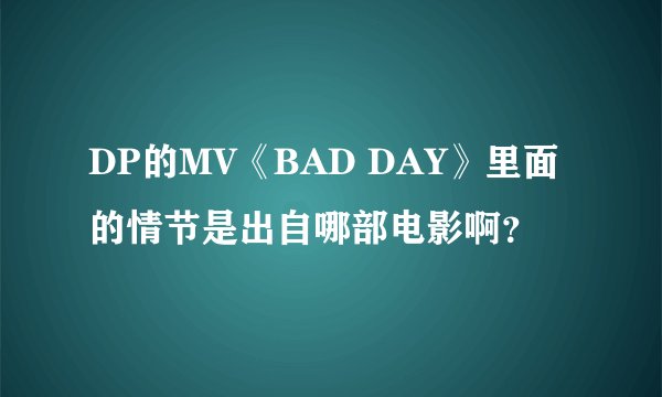 DP的MV《BAD DAY》里面的情节是出自哪部电影啊？