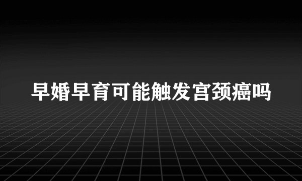早婚早育可能触发宫颈癌吗