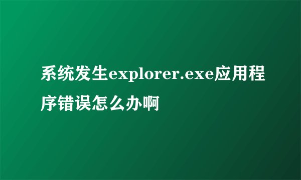 系统发生explorer.exe应用程序错误怎么办啊