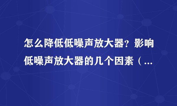 怎么降低低噪声放大器？影响低噪声放大器的几个因素（包括内部和外部）？