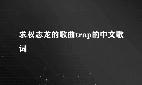 求权志龙的歌曲trap的中文歌词