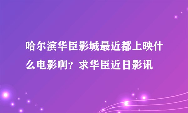 哈尔滨华臣影城最近都上映什么电影啊？求华臣近日影讯