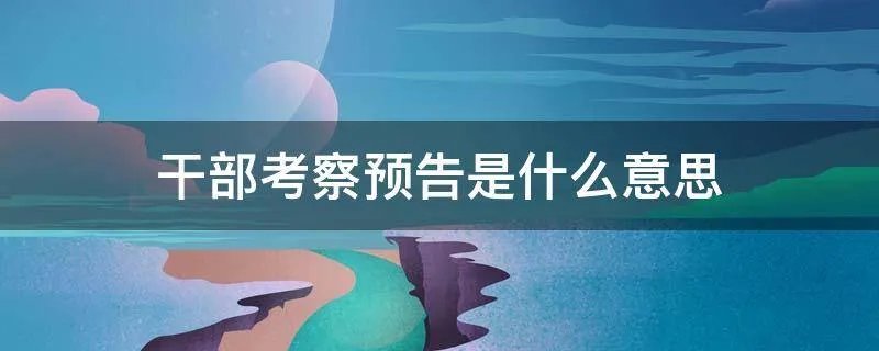 干部考察预告是什么意思