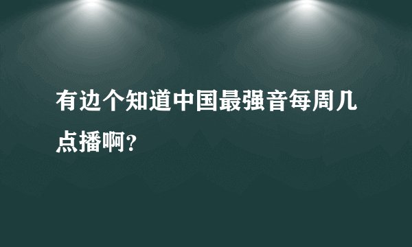 有边个知道中国最强音每周几点播啊？