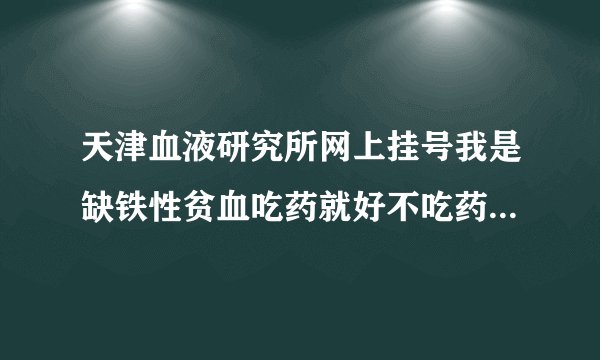 天津血液研究所网上挂号我是缺铁性贫血吃药就好不吃药...