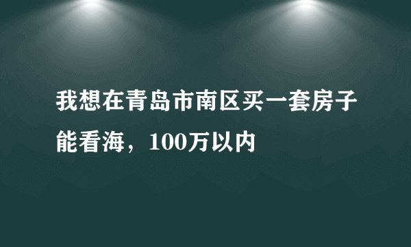 我想在青岛市南区买一套房子能看海，100万以内