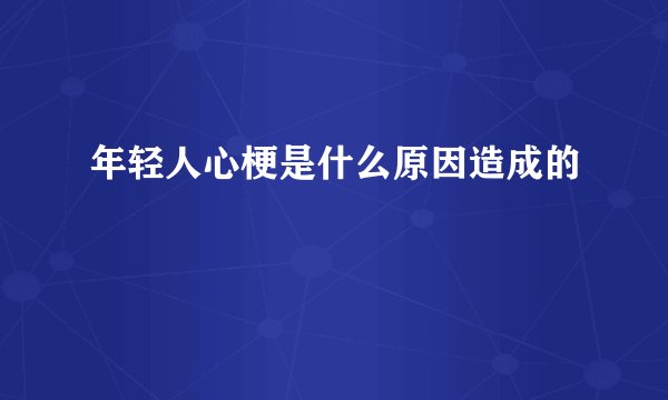 年轻人心梗是什么原因造成的