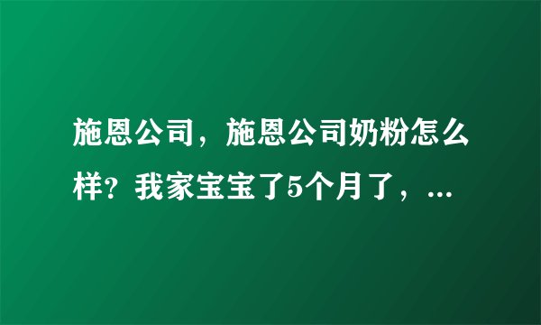 施恩公司，施恩公司奶粉怎么样？我家宝宝了5个月了，想问一下施恩公司的奶粉如何？