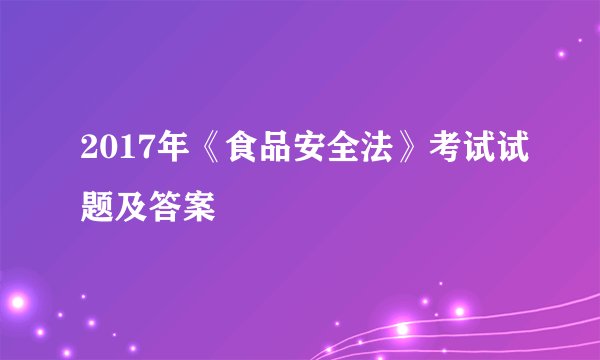 2017年《食品安全法》考试试题及答案