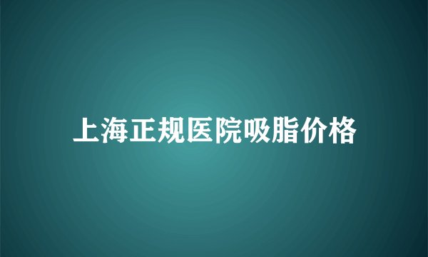 上海正规医院吸脂价格