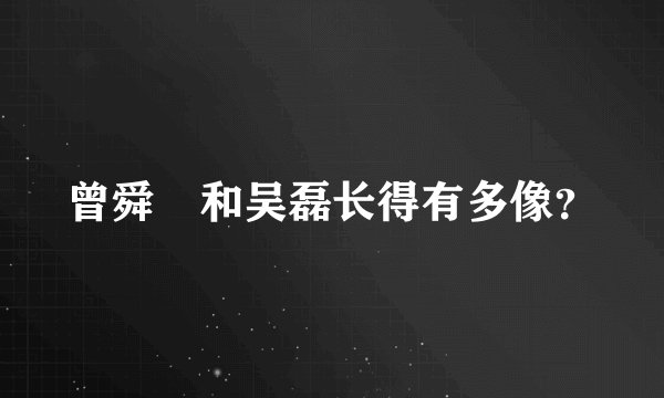 曾舜晞和吴磊长得有多像？