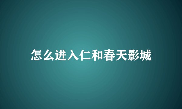 怎么进入仁和春天影城
