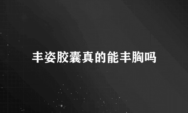 丰姿胶囊真的能丰胸吗